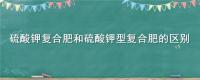 硫酸钾复合肥和硫酸钾型复合肥的区别