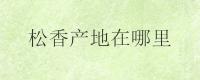 松香产地在哪里？