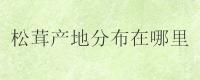 松茸产地分布在哪里？