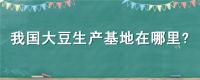 我国大豆生产基地在哪里