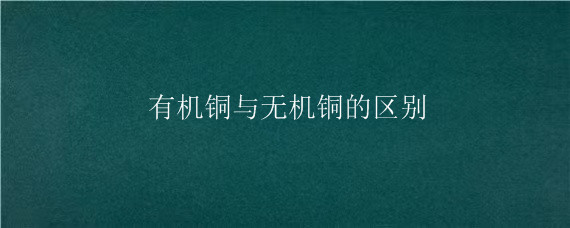 有机铜与无机铜的区别 土流网